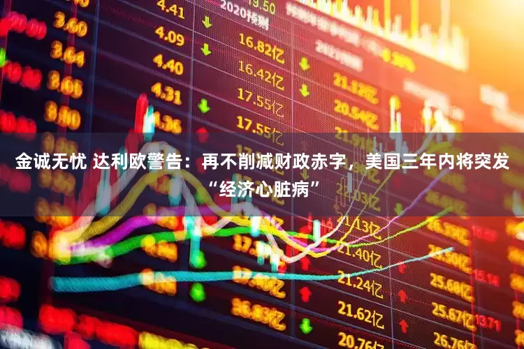 金诚无忧 达利欧警告：再不削减财政赤字，美国三年内将突发“经济心脏病”