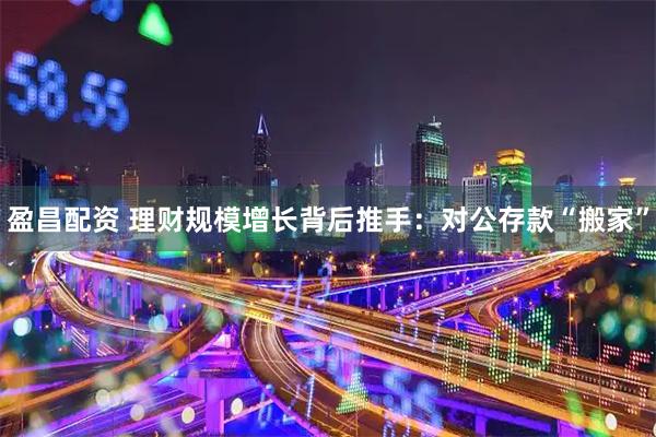 盈昌配资 理财规模增长背后推手：对公存款“搬家”