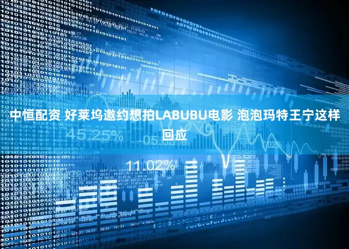 中恒配资 好莱坞邀约想拍LABUBU电影 泡泡玛特王宁这样回应