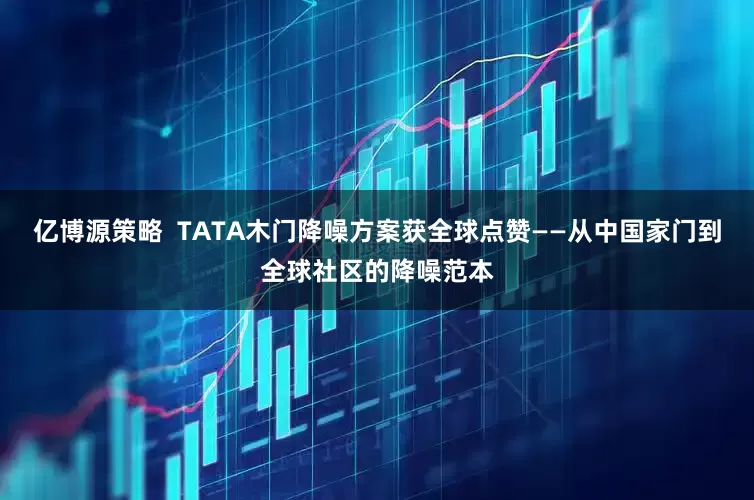 亿博源策略  TATA木门降噪方案获全球点赞——从中国家门到全球社区的降噪范本