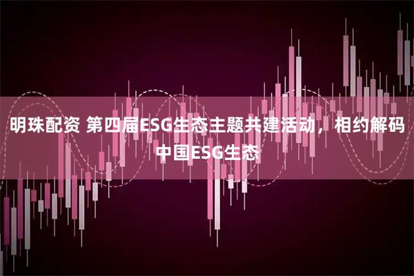明珠配资 第四届ESG生态主题共建活动,相约解码中国ESG生态