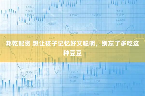 邦乾配资 想让孩子记忆好又聪明,别忘了多吃这种豆豆