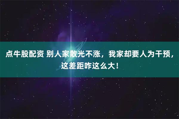 点牛股配资 别人家散光不涨，我家却要人为干预，这差距咋这么大！