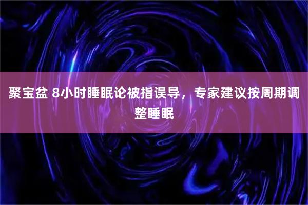 聚宝盆 8小时睡眠论被指误导，专家建议按周期调整睡眠