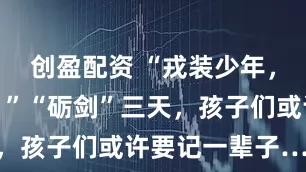 创盈配资 “戎装少年，强军有我！”“砺剑”三天，孩子们或许要记一辈子……