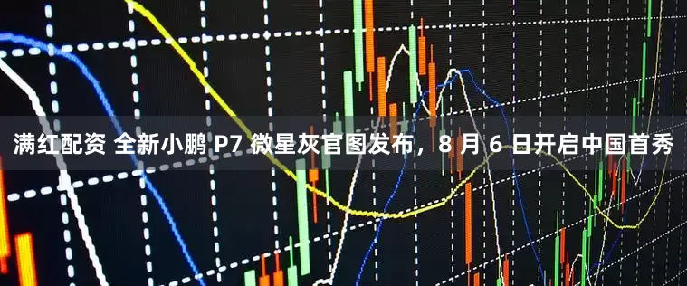 满红配资 全新小鹏 P7 微星灰官图发布，8 月 6 日开启中国首秀