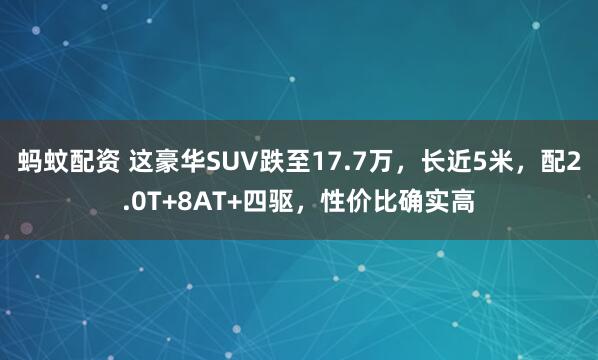 蚂蚊配资 这豪华SUV跌至17.7万，长近5米，配2.0T+8AT+四驱，性价比确实高