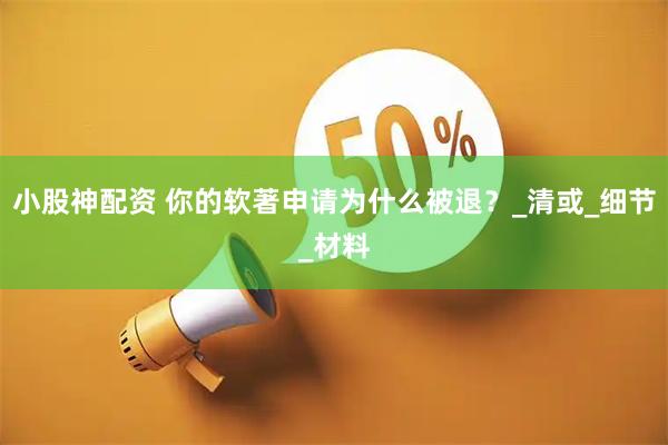 小股神配资 你的软著申请为什么被退？_清或_细节_材料