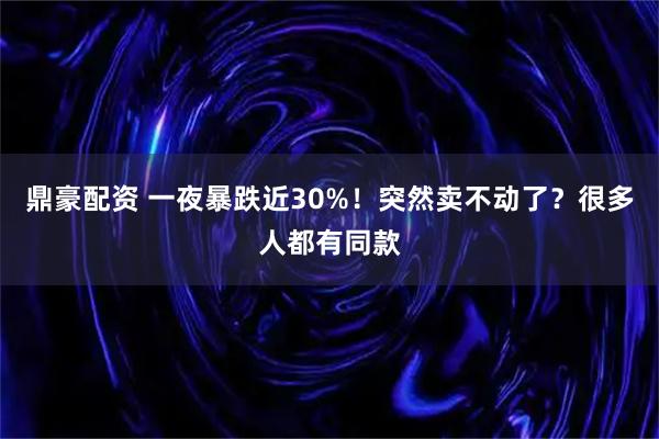鼎豪配资 一夜暴跌近30%!突然卖不动了?很多人都有同款