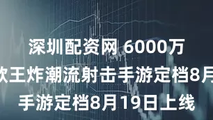 深圳配资网 6000万预约,这款王炸潮流射击手游定档8月19日上线