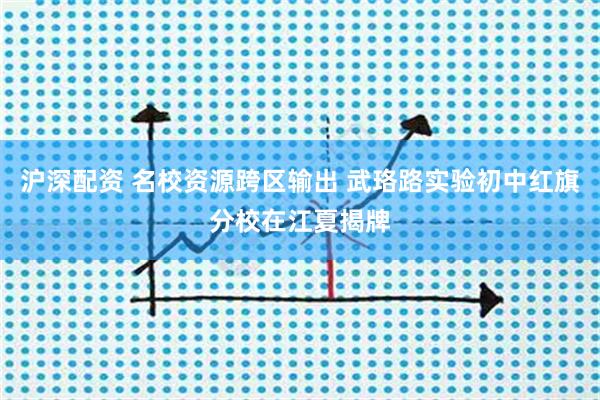 沪深配资 名校资源跨区输出 武珞路实验初中红旗分校在江夏揭牌
