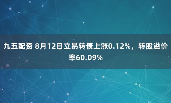 九五配资 8月12日立昂转债上涨0.12%，转股溢价率60.09%