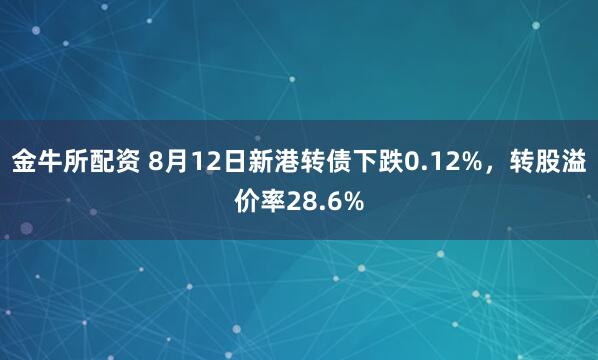 金牛所配资 8月12日新港转债下跌0.12%，转股溢价率28.6%