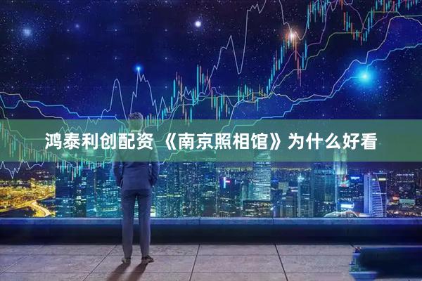 鸿泰利创配资 《南京照相馆》为什么好看