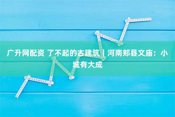 广升网配资 了不起的古建筑｜河南郏县文庙：小城有大成