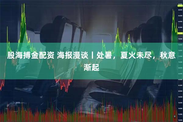股海搏金配资 海报漫谈丨处暑，夏火未尽，秋意渐起