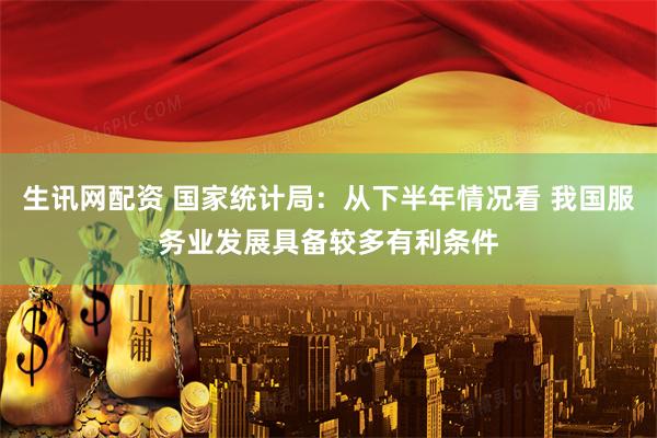 生讯网配资 国家统计局：从下半年情况看 我国服务业发展具备较多有利条件