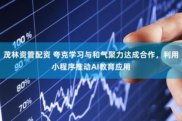 茂林资管配资 夸克学习与和气聚力达成合作，利用小程序推动AI教育应用
