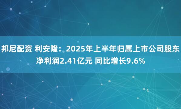 邦尼配资 利安隆：2025年上半年归属上市公司股东净利润2.41亿元 同比增长9.6%