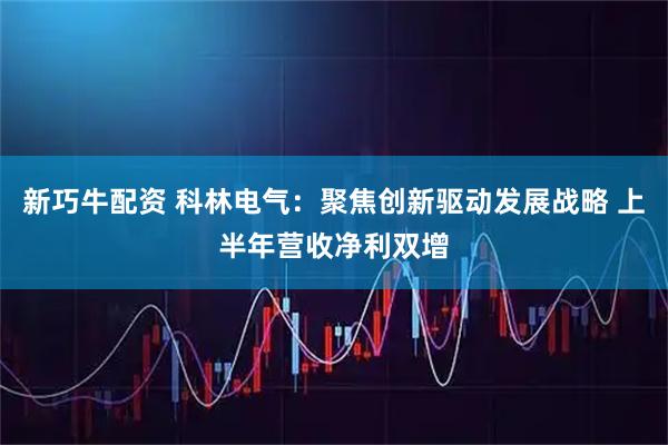 新巧牛配资 科林电气：聚焦创新驱动发展战略 上半年营收净利双增