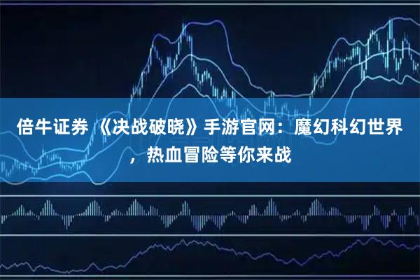 倍牛证券 《决战破晓》手游官网：魔幻科幻世界，热血冒险等你来战