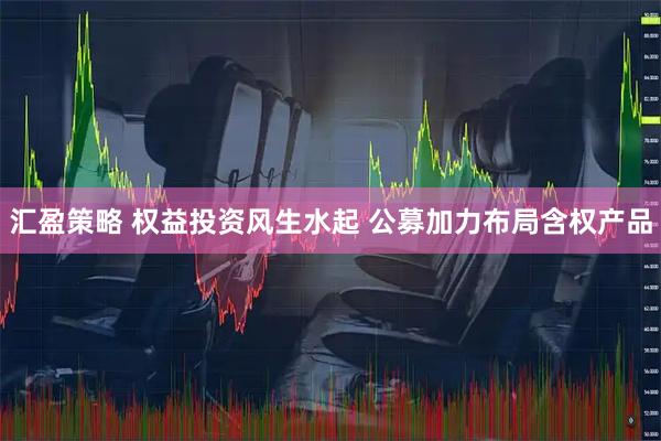 汇盈策略 权益投资风生水起 公募加力布局含权产品