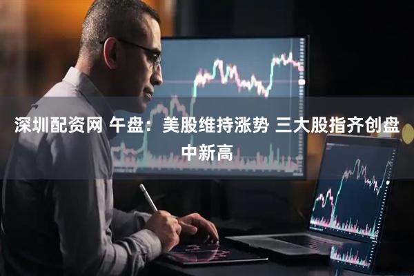 深圳配资网 午盘：美股维持涨势 三大股指齐创盘中新高