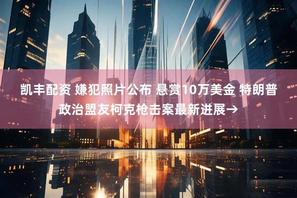凯丰配资 嫌犯照片公布 悬赏10万美金 特朗普政治盟友柯克枪击案最新进展→