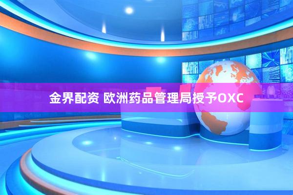 金界配资 欧洲药品管理局授予OXC