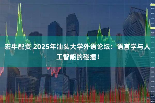 宏牛配资 2025年汕头大学外语论坛：语言学与人工智能的碰撞！