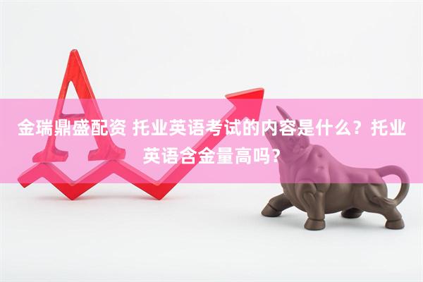 金瑞鼎盛配资 托业英语考试的内容是什么？托业英语含金量高吗？