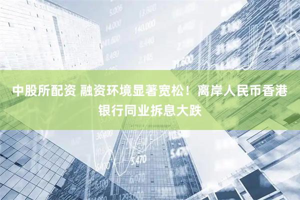 中股所配资 融资环境显著宽松！离岸人民币香港银行同业拆息大跌