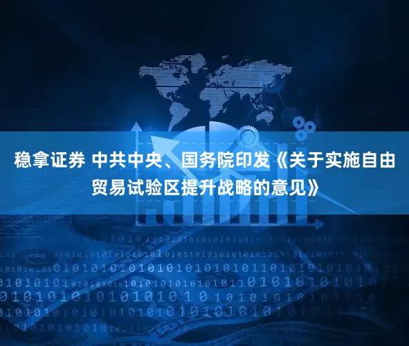 稳拿证券 中共中央、国务院印发《关于实施自由贸易试验区提升战略的意见》