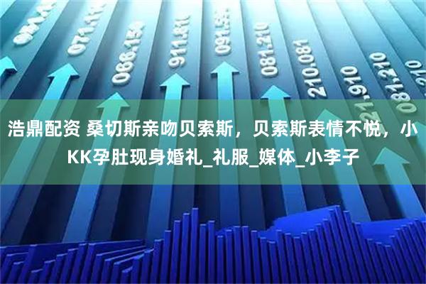 浩鼎配资 桑切斯亲吻贝索斯,贝索斯表情不悦,小KK孕肚现身婚礼_礼服_媒体_小李子